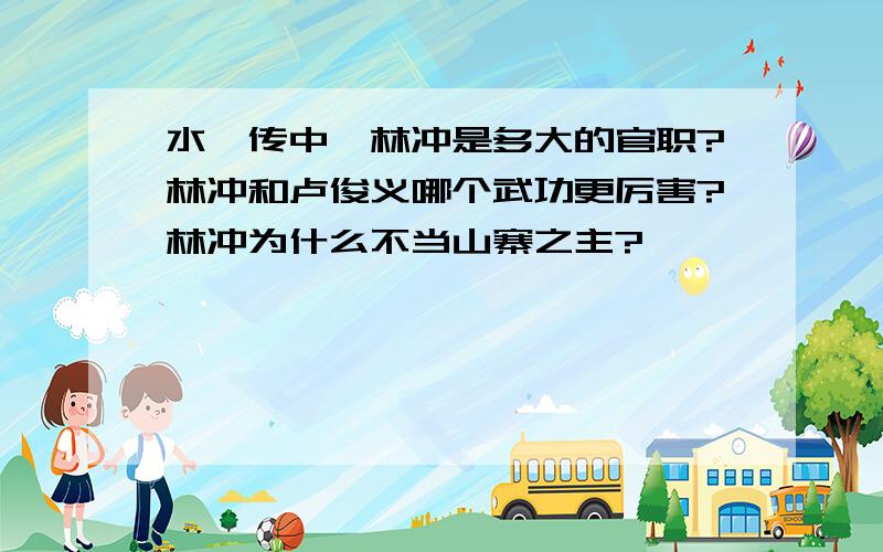 水浒传中,林冲是多大的官职?林冲和卢俊义哪个武功更厉害?林冲为什么不当山寨之主?