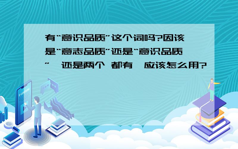 有“意识品质”这个词吗?因该是“意志品质”还是“意识品质”,还是两个 都有,应该怎么用?