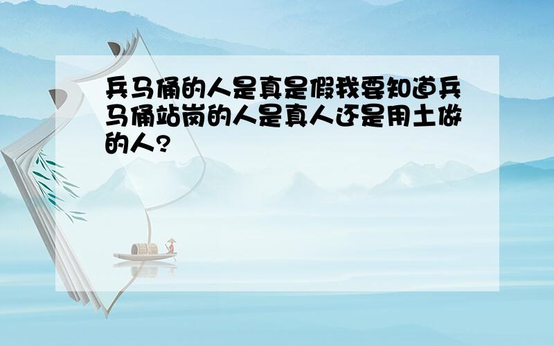 兵马俑的人是真是假我要知道兵马俑站岗的人是真人还是用土做的人?