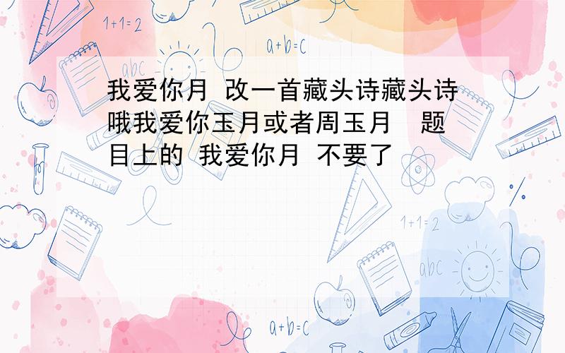 我爱你月 改一首藏头诗藏头诗哦我爱你玉月或者周玉月  题目上的 我爱你月 不要了