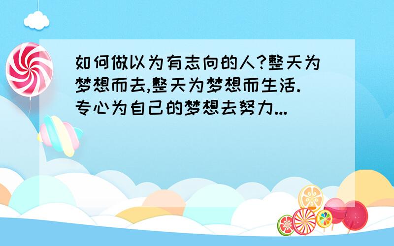 如何做以为有志向的人?整天为梦想而去,整天为梦想而生活.专心为自己的梦想去努力...