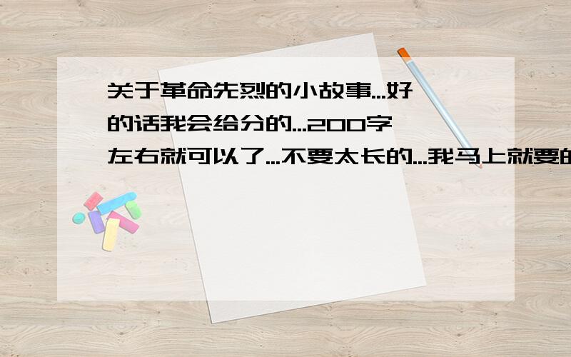 关于革命先烈的小故事...好的话我会给分的...200字左右就可以了...不要太长的...我马上就要的...``` 呵呵