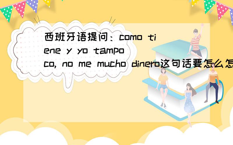 西班牙语提问：como tiene y yo tampoco, no me mucho dinero这句话要怎么怎么翻译?不要用谷歌直译哈