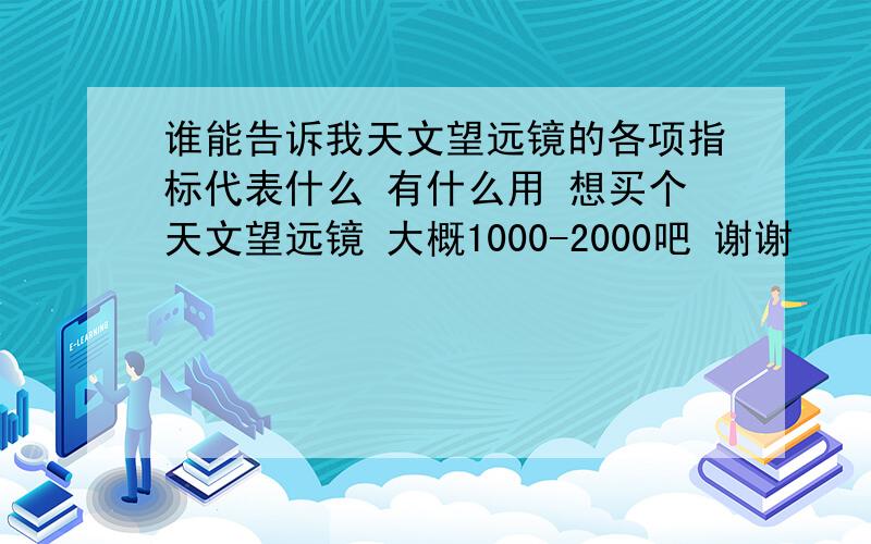 谁能告诉我天文望远镜的各项指标代表什么 有什么用 想买个天文望远镜 大概1000-2000吧 谢谢