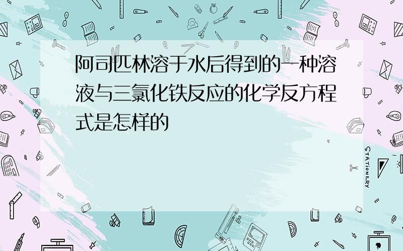 阿司匹林溶于水后得到的一种溶液与三氯化铁反应的化学反方程式是怎样的