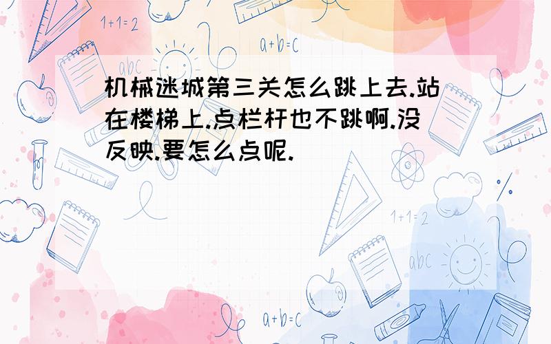 机械迷城第三关怎么跳上去.站在楼梯上.点栏杆也不跳啊.没反映.要怎么点呢.