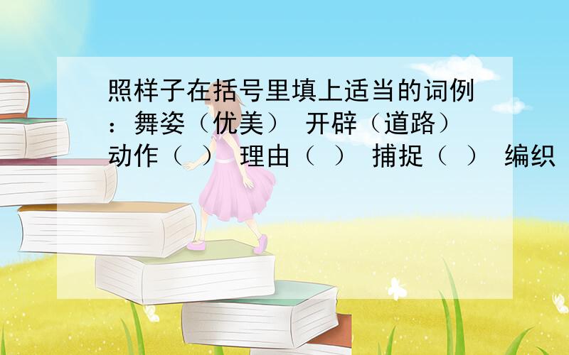 照样子在括号里填上适当的词例：舞姿（优美） 开辟（道路）动作（ ） 理由（ ） 捕捉（ ） 编织（ ）印象（ ） 环境（ ） 灌溉（ ） 梳理（ ）性能（ ） 排列（ ） 处理（ ） 拟定（ ）