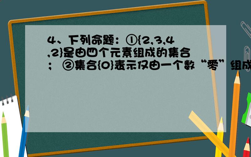 4、下列命题：①{2,3,4,2}是由四个元素组成的集合； ②集合{0}表示仅由一个数“零”组成的集合； ③集