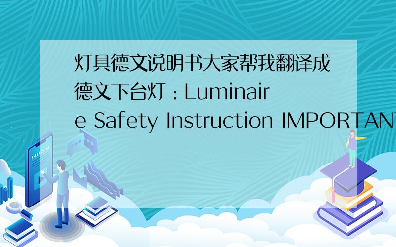 灯具德文说明书大家帮我翻译成德文下台灯：Luminaire Safety Instruction IMPORTANT SAFETY INSTRUCTION,PLEASE READ BEFORE OPERATING LAMP.DO NOT DESCARD.KEEP FOR REFERENCE.Note:The Important safeguards and instruction appearing in this