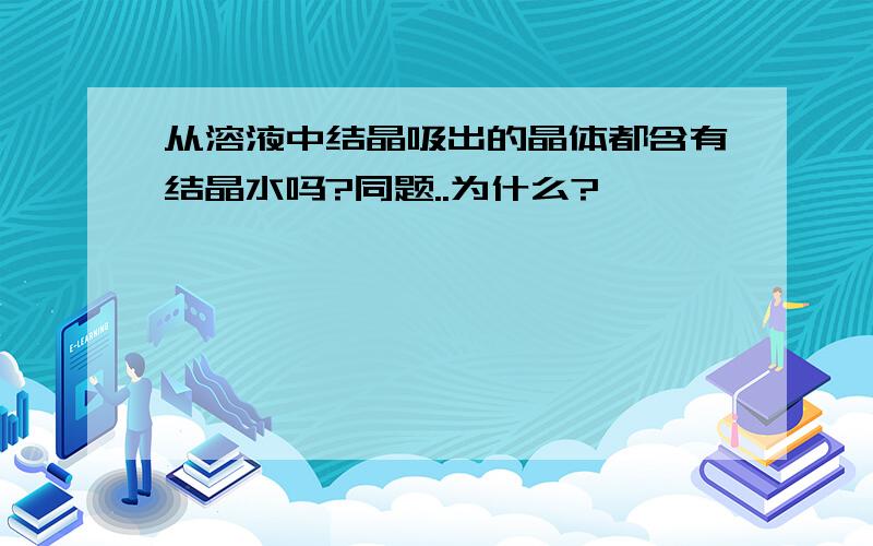 从溶液中结晶吸出的晶体都含有结晶水吗?同题..为什么?