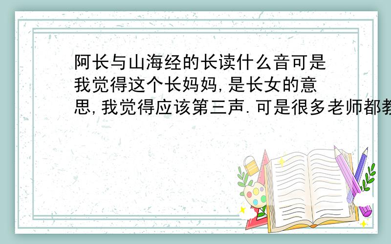 阿长与山海经的长读什么音可是我觉得这个长妈妈,是长女的意思,我觉得应该第三声.可是很多老师都教二声,很疑惑.