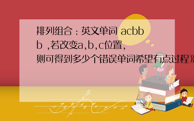 排列组合：英文单词 acbbb ,若改变a,b,c位置,则可得到多少个错误单词希望有点过程》.