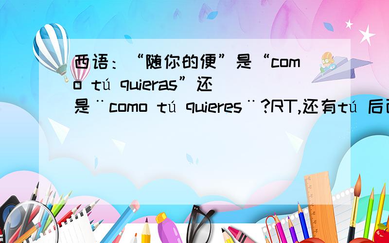 西语：“随你的便”是“como tú quieras”还是¨como tú quieres¨?RT,还有tú 后面的那个vt.是按什么变的呢?