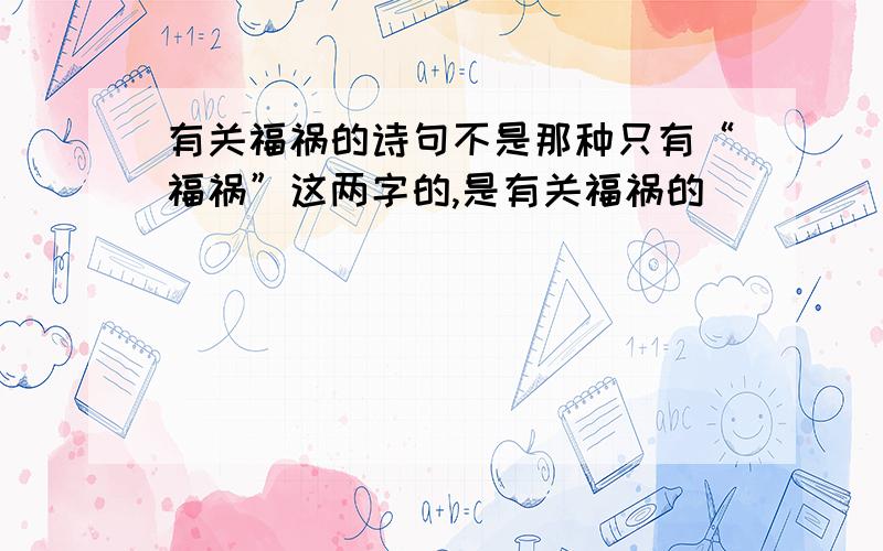 有关福祸的诗句不是那种只有“福祸”这两字的,是有关福祸的