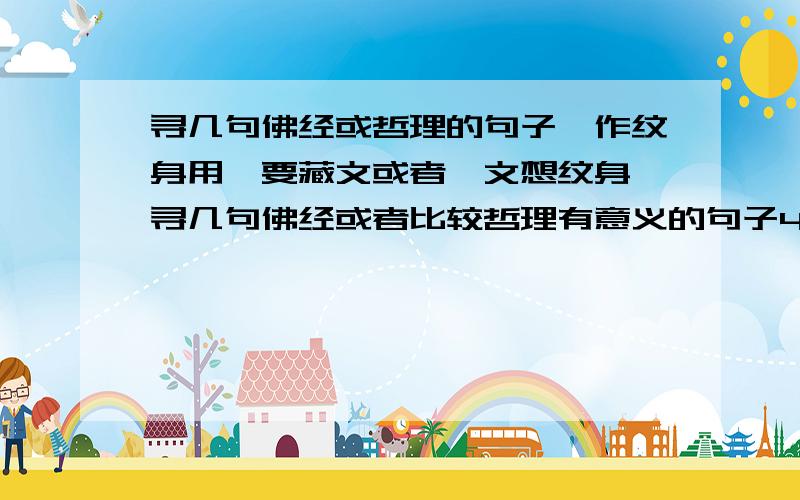 寻几句佛经或哲理的句子,作纹身用,要藏文或者梵文想纹身,寻几句佛经或者比较哲理有意义的句子4句或者5句都行  要藏文或者梵文的 中文意思也要一起写上 满意有加分