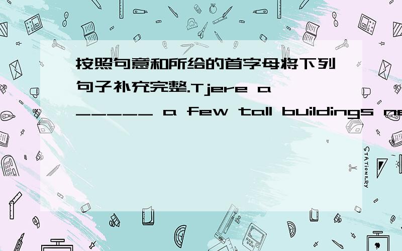 按照句意和所给的首字母将下列句子补充完整.Tjere a_____ a few tall buildings near the park.W______ to our school!Please g_____ o_____ the bus at the the third stp.E_____ m___,how can I get to the hospital?We can get money from a b__