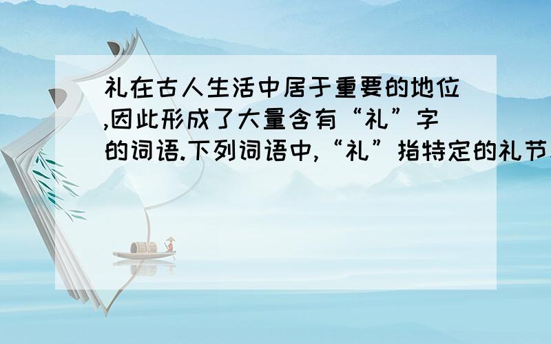 礼在古人生活中居于重要的地位,因此形成了大量含有“礼”字的词语.下列词语中,“礼”指特定的礼节和仪式的是：A.婚礼B.寿礼C.丧礼D.祭礼（多选题）