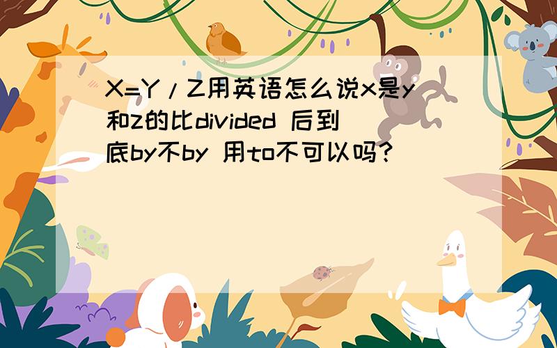 X=Y/Z用英语怎么说x是y和z的比divided 后到底by不by 用to不可以吗？