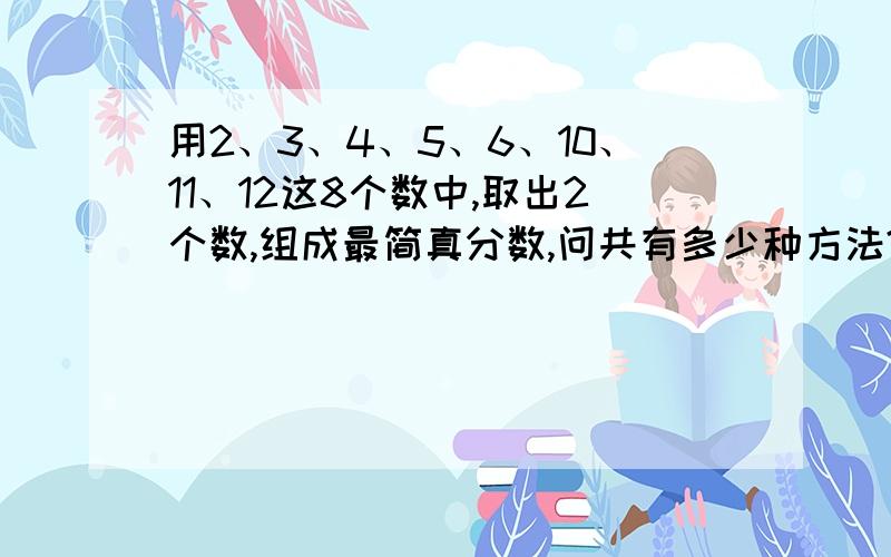 用2、3、4、5、6、10、11、12这8个数中,取出2个数,组成最简真分数,问共有多少种方法?