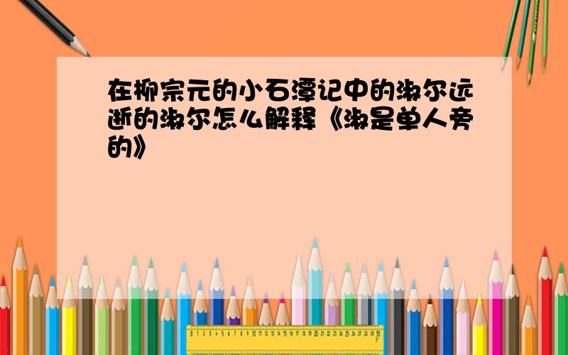 在柳宗元的小石潭记中的淑尔远逝的淑尔怎么解释《淑是单人旁的》