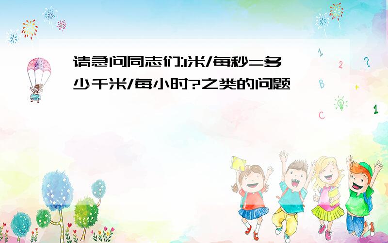 请急问同志们:1米/每秒=多少千米/每小时?之类的问题、