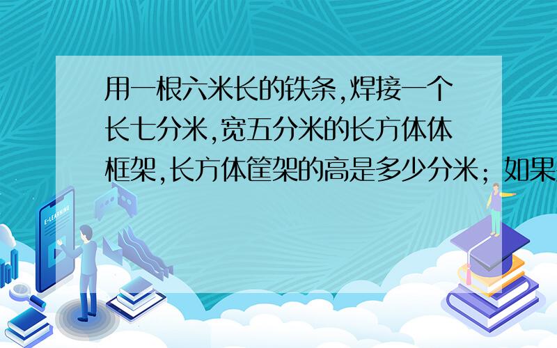 用一根六米长的铁条,焊接一个长七分米,宽五分米的长方体体框架,长方体筐架的高是多少分米；如果要给这个框架焊上铁皮做成一个长方体铁皮箱,至少需要铁皮多少平方分米?