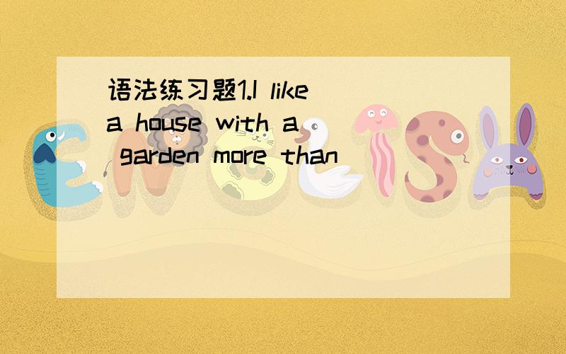 语法练习题1.I like a house with a garden more than __________ with a swimming-pool.（C）A.that B.the one C.one D.it为什么不能是A?2.—Would you like to go to see a film this weekend with us?—I’m sorry,but I’ve got ____________ less