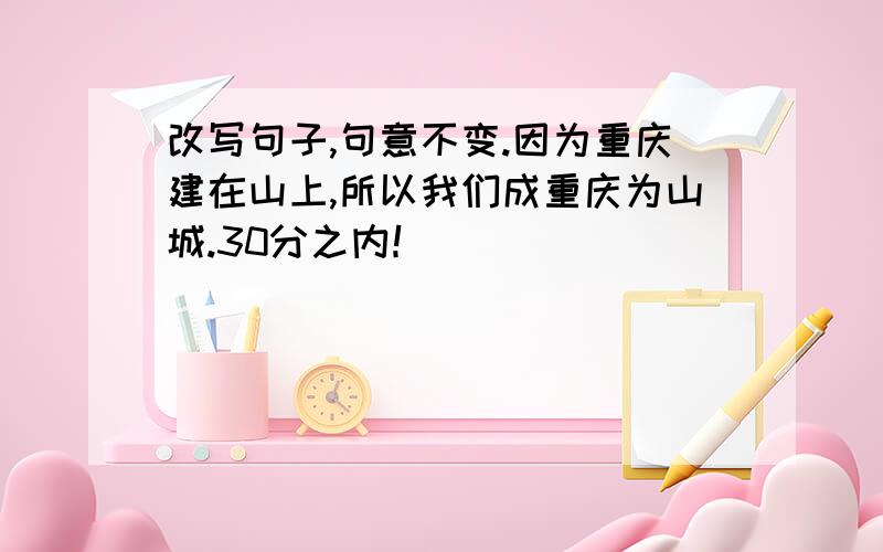 改写句子,句意不变.因为重庆建在山上,所以我们成重庆为山城.30分之内！