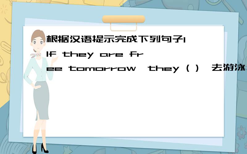 根据汉语提示完成下列句子1 If they are free tomorrow,they ( )【去游泳】2 If he （ ）【做完作业】,he will play in the garden3 If you pass the exam,you （ ）【可以看电视】4 if she （ ）【足够大】,she will go to s