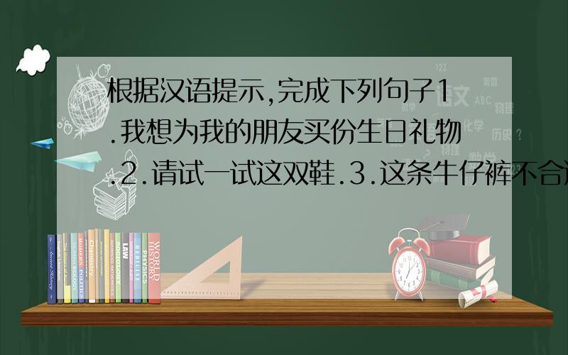 根据汉语提示,完成下列句子1.我想为我的朋友买份生日礼物.2.请试一试这双鞋.3.这条牛仔裤不合适.还有其他尺码的吗?4.妈妈给我在服装店买了新衣服.我非常高兴.5.今晚我们将聚在一起庆祝