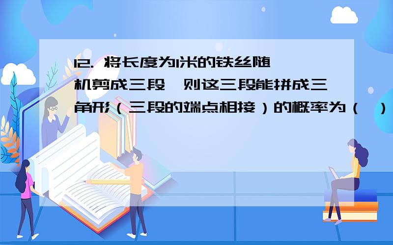 12. 将长度为1米的铁丝随机剪成三段,则这三段能拼成三角形（三段的端点相接）的概率为（ ） 答案为 1/4求解析    不会做   应该是几何概型的问题那  接下来呢  a+b>1/2    a