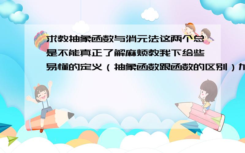 求教抽象函数与消元法这两个总是不能真正了解麻烦教我下给些易懂的定义（抽象函数跟函数的区别）加上些例题谢谢