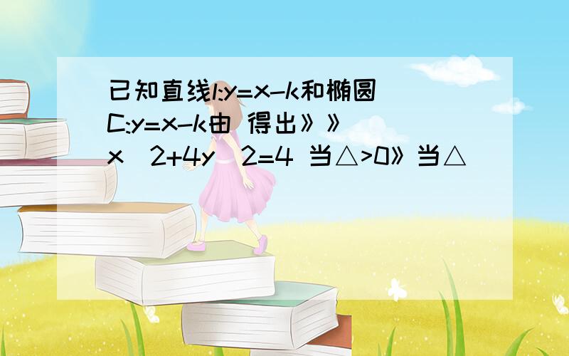 已知直线l:y=x-k和椭圆C:y=x-k由 得出》》 x^2+4y^2=4 当△>0》当△