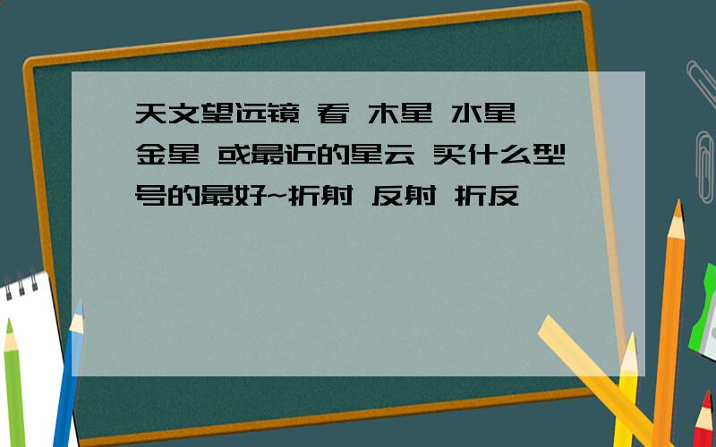 天文望远镜 看 木星 水星 金星 或最近的星云 买什么型号的最好~折射 反射 折反