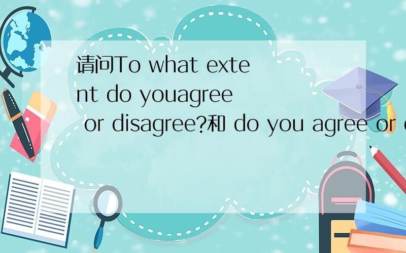 请问To what extent do youagree or disagree?和 do you agree or disagree?两种问法是一样的格式写作吗?我培训班老师说就是当 do you agree or disagree来写?用折中式来写.