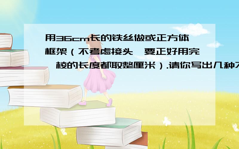 用36cm长的铁丝做或正方体框架（不考虑接头,要正好用完,棱的长度都取整厘米）.请你写出几种不同!