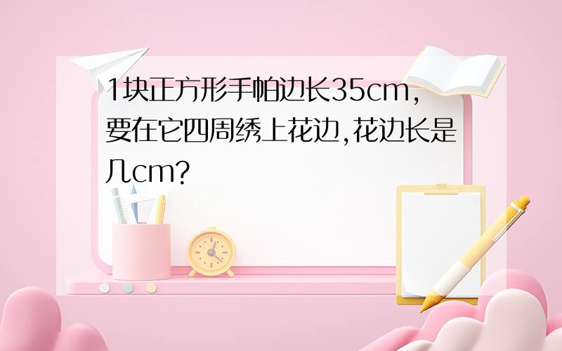 1块正方形手帕边长35cm,要在它四周绣上花边,花边长是几cm?