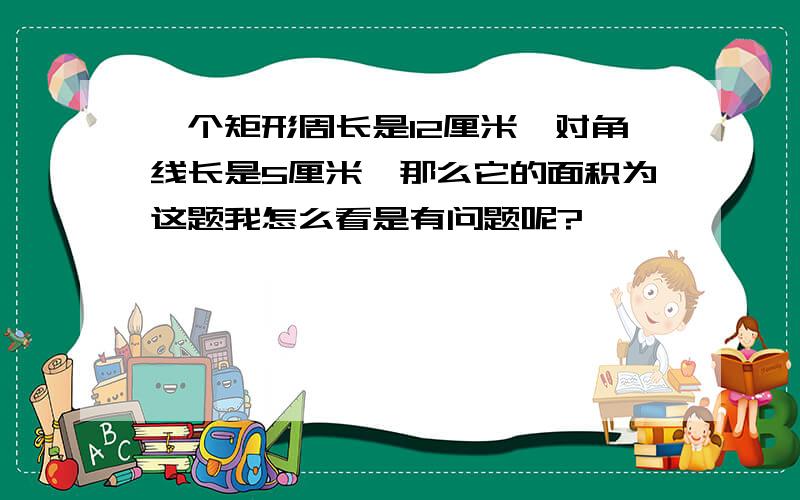 一个矩形周长是12厘米,对角线长是5厘米,那么它的面积为这题我怎么看是有问题呢?