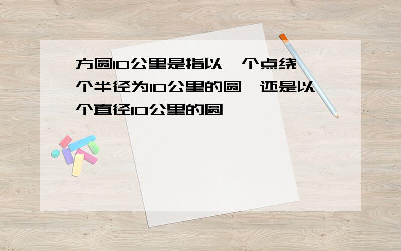 方圆10公里是指以一个点绕一个半径为10公里的圆,还是以个直径10公里的圆