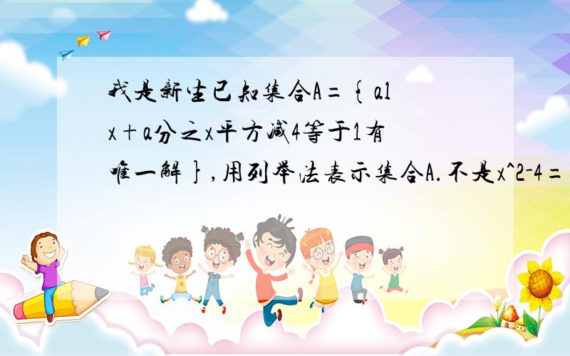 我是新生已知集合A={al x+a分之x平方减4等于1有唯一解},用列举法表示集合A.不是x^2-4=x+a,而是x+a/x^2-4有唯一解