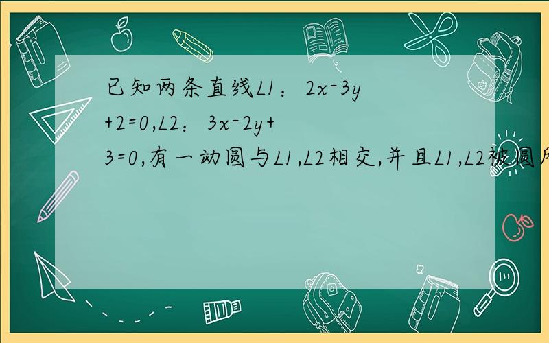 已知两条直线L1：2x-3y+2=0,L2：3x-2y+3=0,有一动圆与L1,L2相交,并且L1,L2被圆所截得的弦长分别为26和24