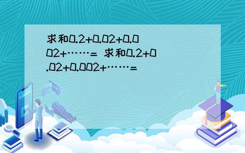 求和0.2+0.02+0.002+……= 求和0.2+0.02+0.002+……=