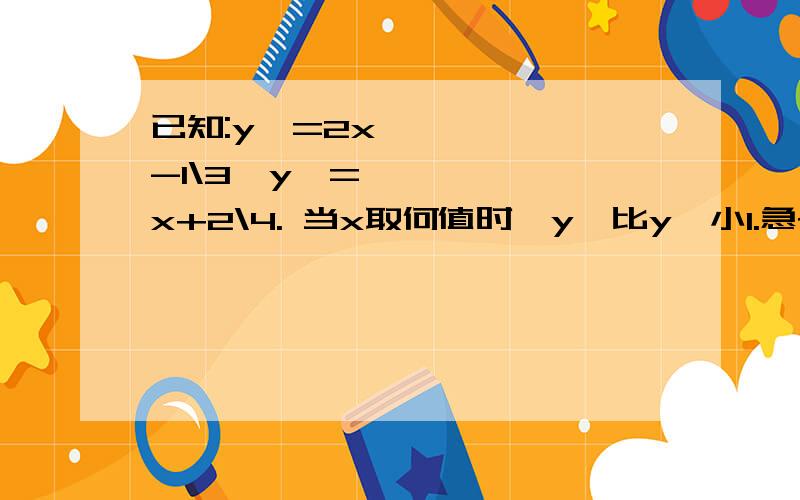 已知:y₁=2x-1\3,y₂=x+2\4. 当x取何值时,y₁比y₂小1.急~要过程~