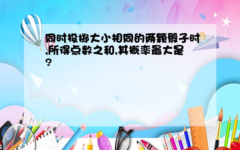 同时投掷大小相同的两颗骰子时,所得点数之和,其概率最大是?