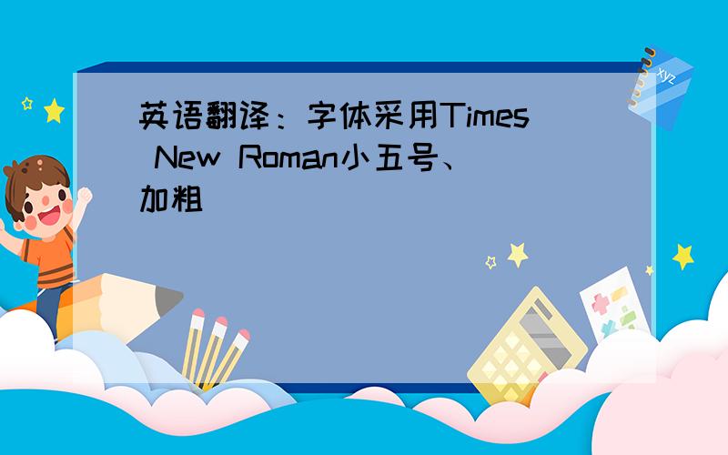 英语翻译：字体采用Times New Roman小五号、加粗