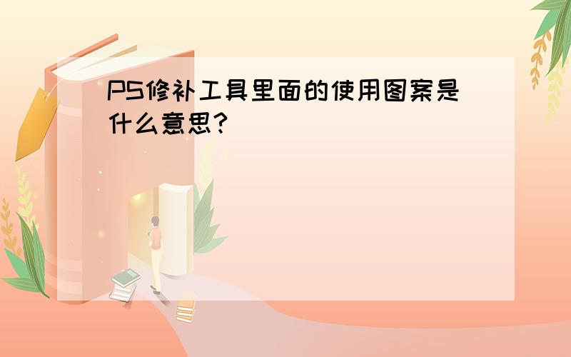 PS修补工具里面的使用图案是什么意思?