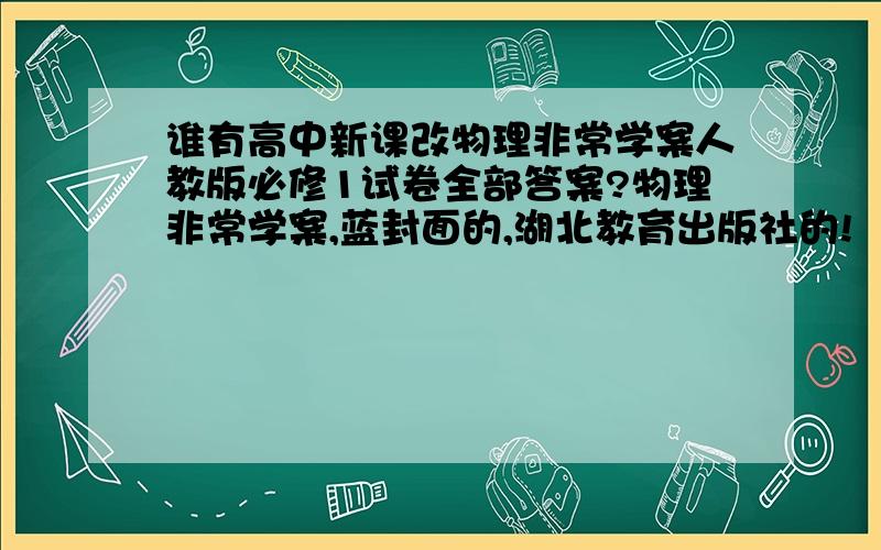 谁有高中新课改物理非常学案人教版必修1试卷全部答案?物理非常学案,蓝封面的,湖北教育出版社的!