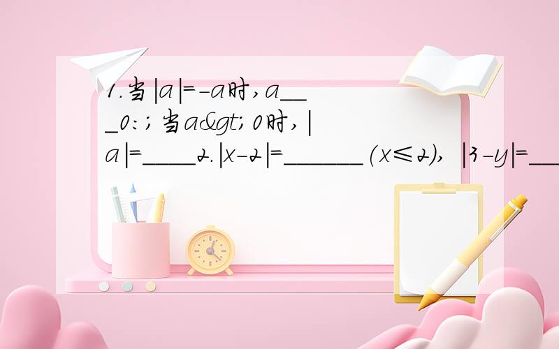 1.当|a|=-a时,a___0:；当a>0时,|a|=____2.|x-2|=______(x≤2), |3-y|=____(y≥3)3.若a,b互为相反数,则| a| —| b| =___4.已知|a|=3,|b|=7,且ab<0,那么a—b=____5.如果a>3,则|a—3|=_____,|3—a|=_____6.   2又9分之7（9在底