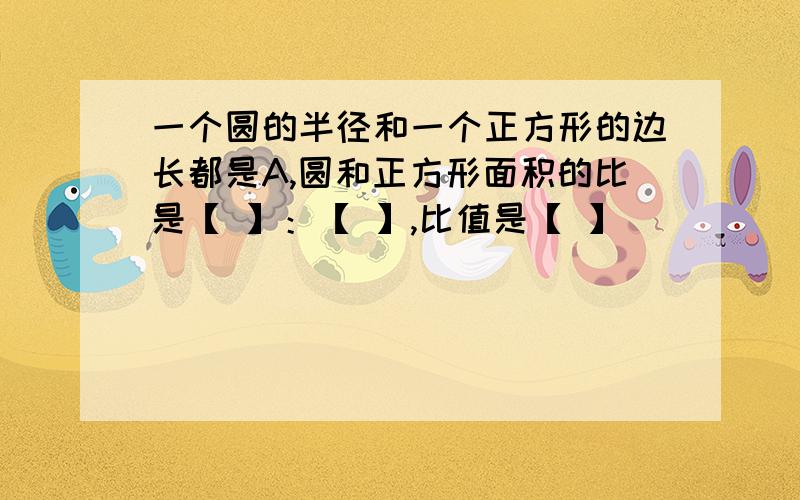 一个圆的半径和一个正方形的边长都是A,圆和正方形面积的比是【 】：【 】,比值是【 】