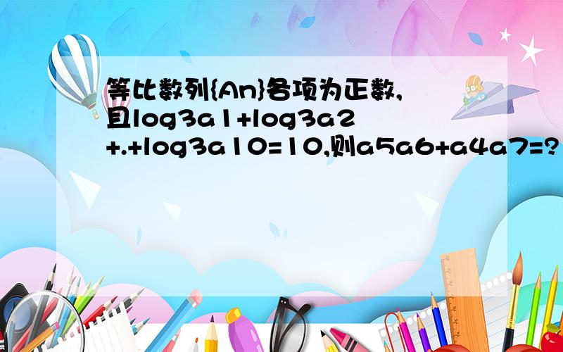 等比数列{An}各项为正数,且log3a1+log3a2+.+log3a10=10,则a5a6+a4a7=?